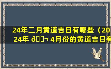 24年二月黄道吉日有哪些（2024年 🐬 4月份的黄道吉日有哪些）